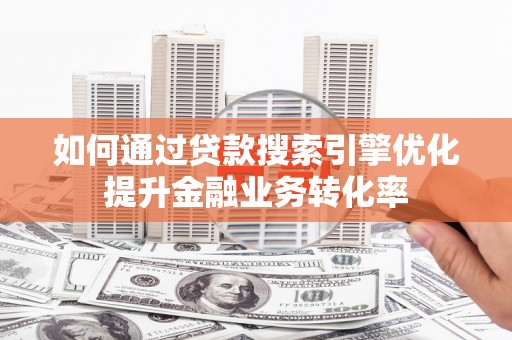 息烽如何通过贷款搜索引擎优化提升金融业务转化率