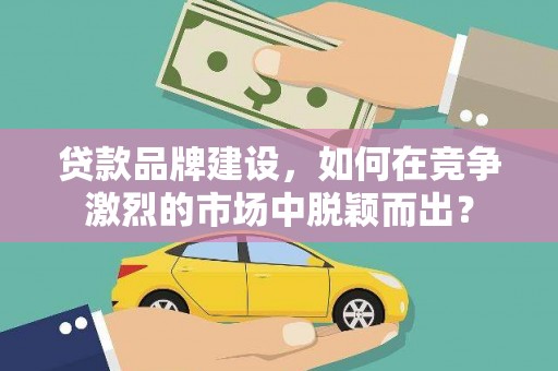 息烽贷款品牌建设，如何在竞争激烈的市场中脱颖而出？