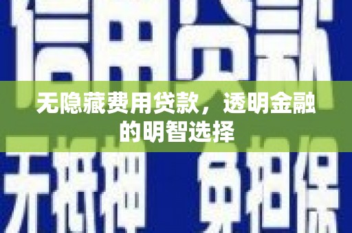 息烽无隐藏费用贷款，透明金融的明智选择