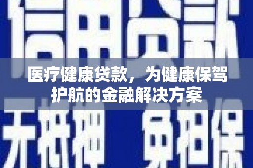 息烽医疗健康贷款，为健康保驾护航的金融解决方案