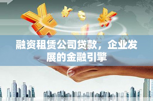 息烽融资租赁公司贷款，企业发展的金融引擎